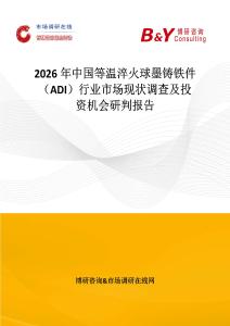 2026年中國等溫淬火球墨鑄鐵件（ADI）行業市場現狀調查及投資機會研判報告
