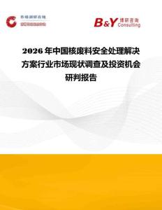 2026年中國核廢料安全處理解決方案行業市場現狀調查及投資機會研判報告